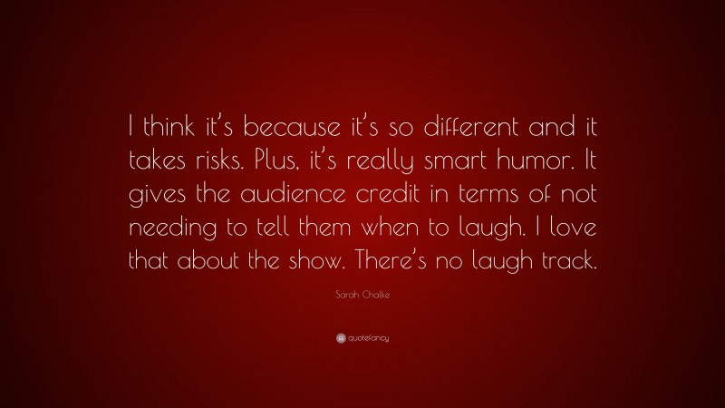 Sarah Chalke Quote: “I think it’s because it’s so different and it takes risks. Plus, it’s really smart humor. It gives the audience credit in terms of not needing to tell them when to laugh. I love that about the show. There’s no laugh track.”