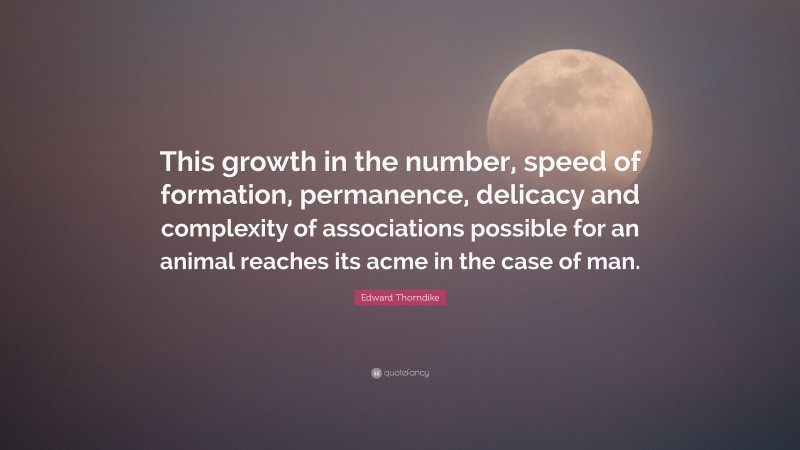 Edward Thorndike Quote: “This growth in the number, speed of formation, permanence, delicacy and complexity of associations possible for an animal reaches its acme in the case of man.”