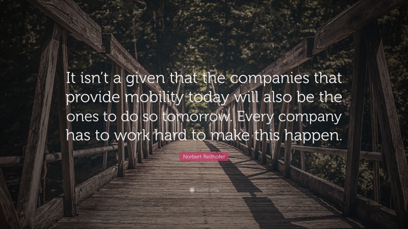 Norbert Reithofer Quote: “It isn’t a given that the companies that provide mobility today will also be the ones to do so tomorrow. Every company has to work hard to make this happen.”