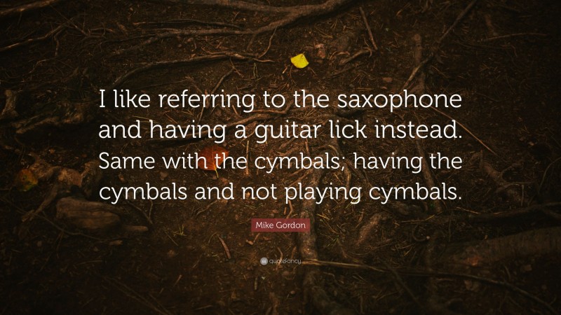 Mike Gordon Quote: “I like referring to the saxophone and having a guitar lick instead. Same with the cymbals; having the cymbals and not playing cymbals.”
