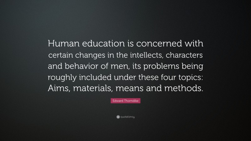 Edward Thorndike Quote: “Human education is concerned with certain changes in the intellects, characters and behavior of men, its problems being roughly included under these four topics: Aims, materials, means and methods.”