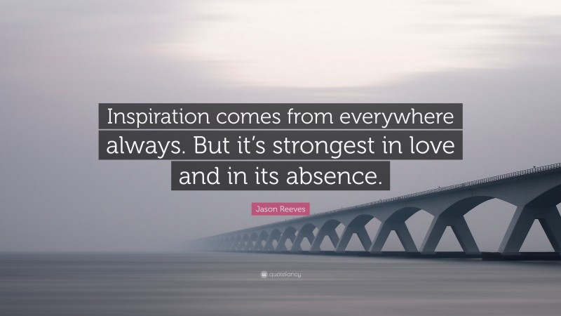 Jason Reeves Quote: “Inspiration comes from everywhere always. But it’s strongest in love and in its absence.”
