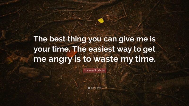 Lorene Scafaria Quote: “The best thing you can give me is your time. The easiest way to get me angry is to waste my time.”