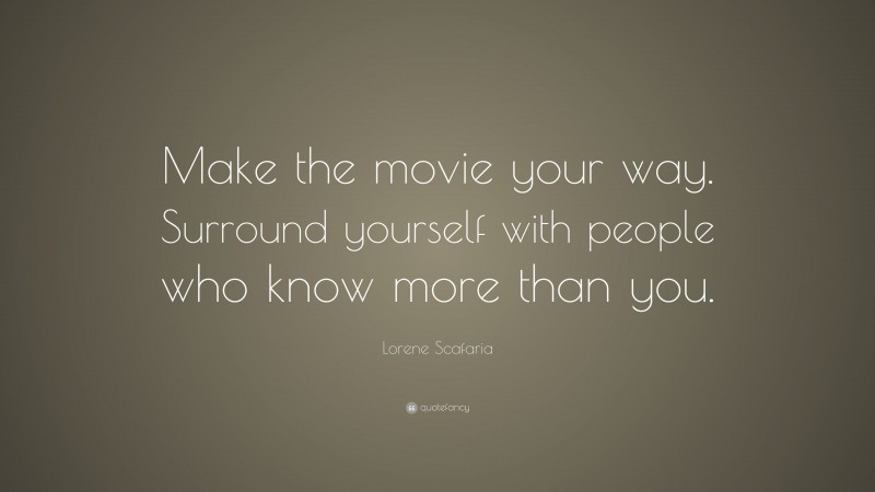 Lorene Scafaria Quote: “Make the movie your way. Surround yourself with people who know more than you.”