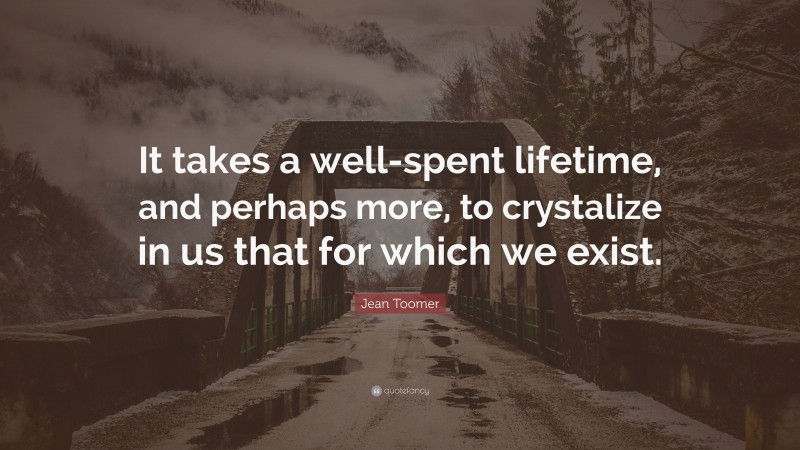Jean Toomer Quote: “It takes a well-spent lifetime, and perhaps more, to crystalize in us that for which we exist.”