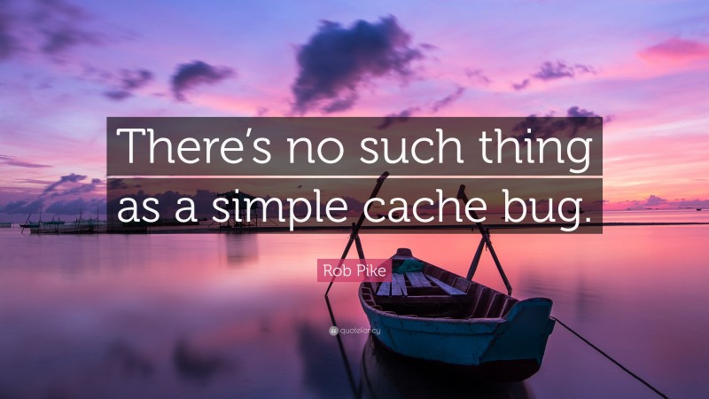 Rob Pike Quote: “There’s no such thing as a simple cache bug.”