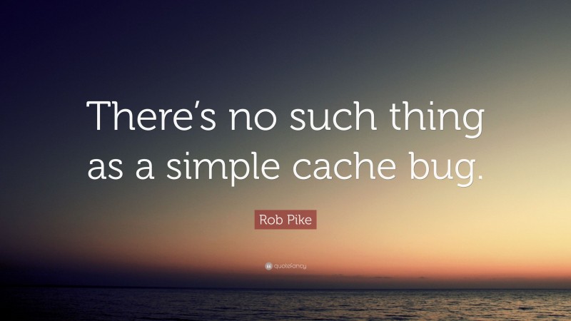 Rob Pike Quote: “There’s no such thing as a simple cache bug.”