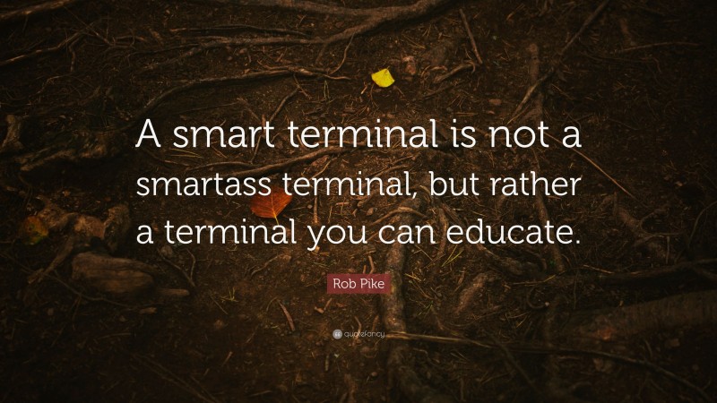 Rob Pike Quote: “A smart terminal is not a smartass terminal, but rather a terminal you can educate.”