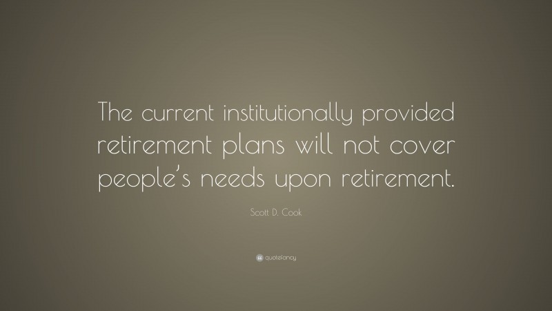 Scott D. Cook Quote: “The current institutionally provided retirement plans will not cover people’s needs upon retirement.”