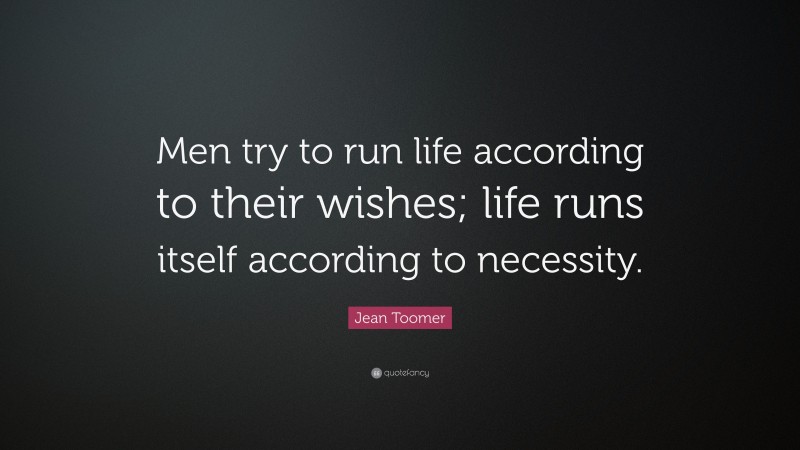Jean Toomer Quote: “Men try to run life according to their wishes; life runs itself according to necessity.”