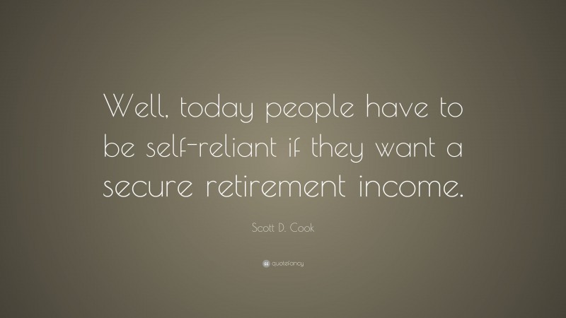 Scott D. Cook Quote: “Well, today people have to be self-reliant if they want a secure retirement income.”