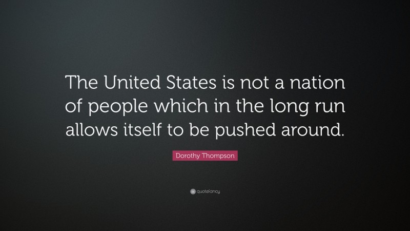 Dorothy Thompson Quote: “The United States is not a nation of people which in the long run allows itself to be pushed around.”