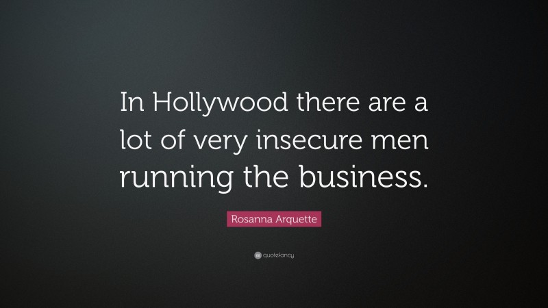 Rosanna Arquette Quote: “In Hollywood there are a lot of very insecure men running the business.”