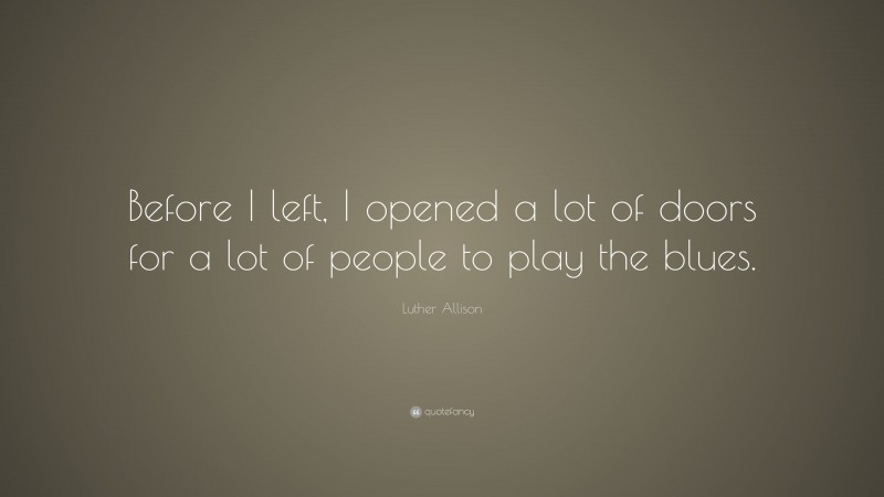 Luther Allison Quote: “Before I left, I opened a lot of doors for a lot of people to play the blues.”