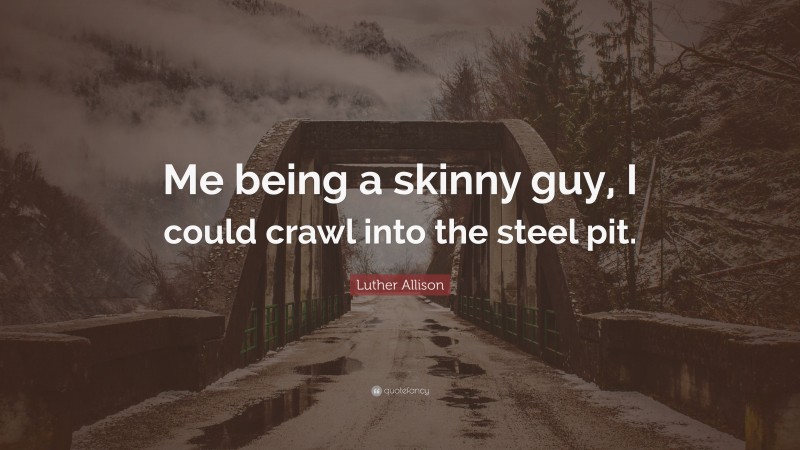 Luther Allison Quote: “Me being a skinny guy, I could crawl into the steel pit.”
