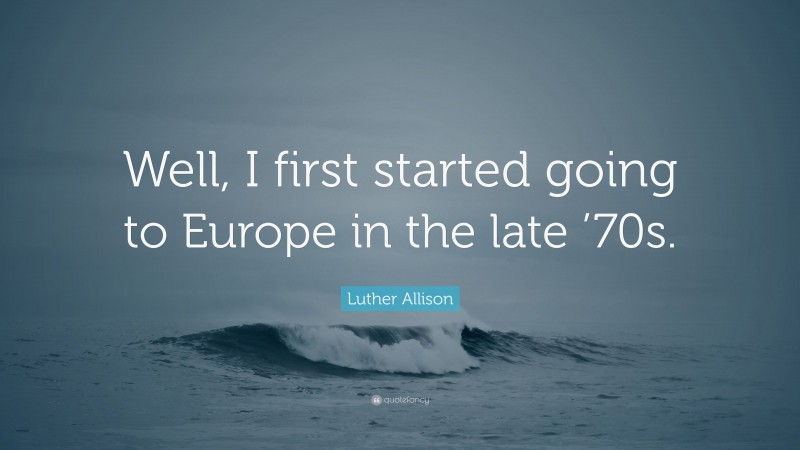Luther Allison Quote: “Well, I first started going to Europe in the late ’70s.”
