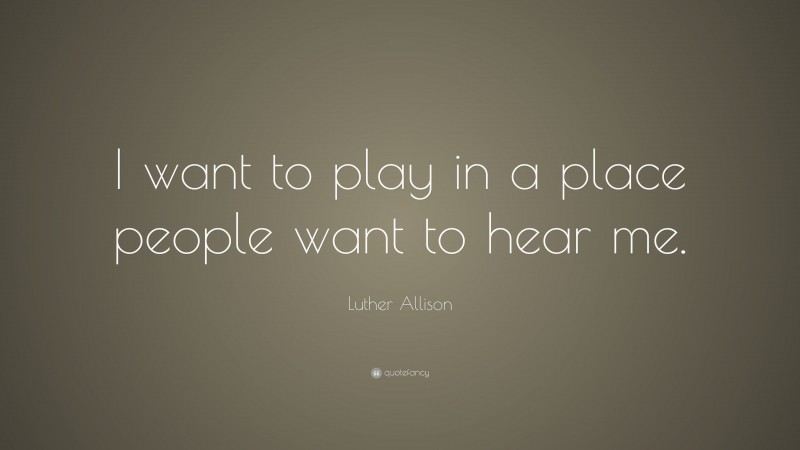 Luther Allison Quote: “I want to play in a place people want to hear me.”