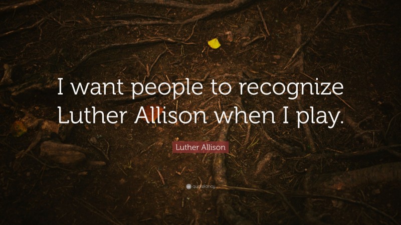 Luther Allison Quote: “I want people to recognize Luther Allison when I play.”