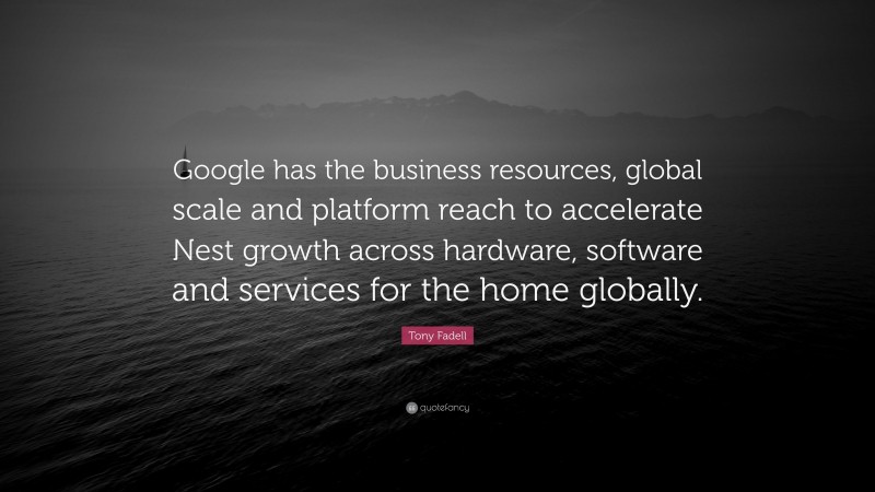 Tony Fadell Quote: “Google has the business resources, global scale and platform reach to accelerate Nest growth across hardware, software and services for the home globally.”