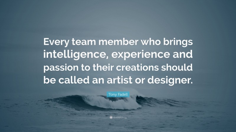 Tony Fadell Quote: “Every team member who brings intelligence, experience and passion to their creations should be called an artist or designer.”