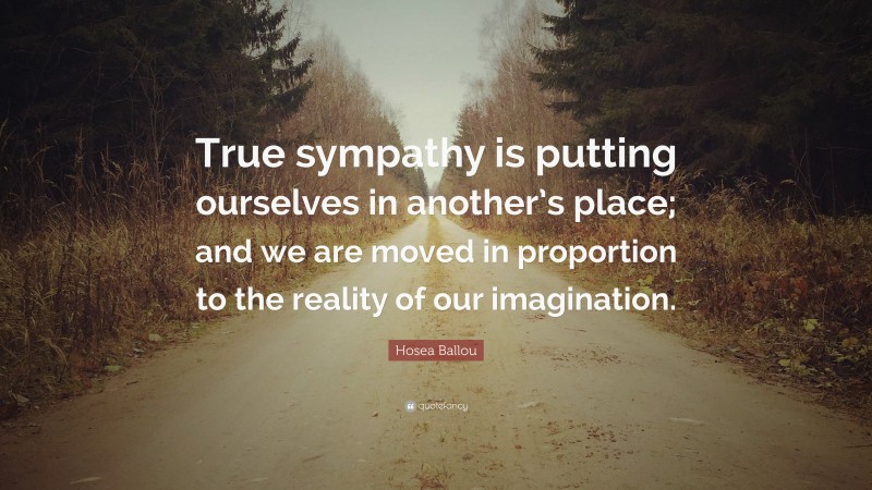 Hosea Ballou Quote: “True sympathy is putting ourselves in another’s place; and we are moved in proportion to the reality of our imagination.”