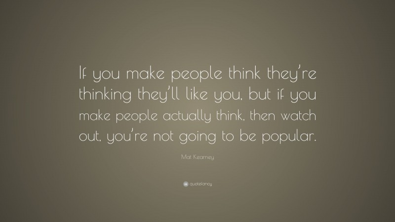 Mat Kearney Quote: “If you make people think they’re thinking they’ll like you, but if you make people actually think, then watch out, you’re not going to be popular.”
