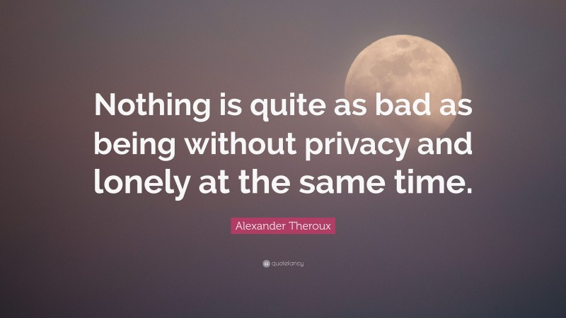 Alexander Theroux Quote: “Nothing is quite as bad as being without privacy and lonely at the same time.”