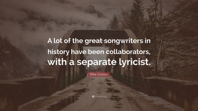 Mike Gordon Quote: “A lot of the great songwriters in history have been collaborators, with a separate lyricist.”