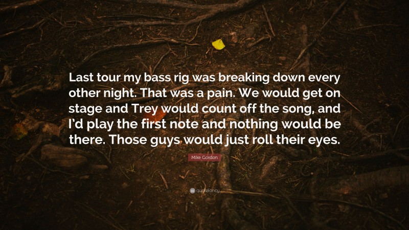 Mike Gordon Quote: “Last tour my bass rig was breaking down every other night. That was a pain. We would get on stage and Trey would count off the song, and I’d play the first note and nothing would be there. Those guys would just roll their eyes.”