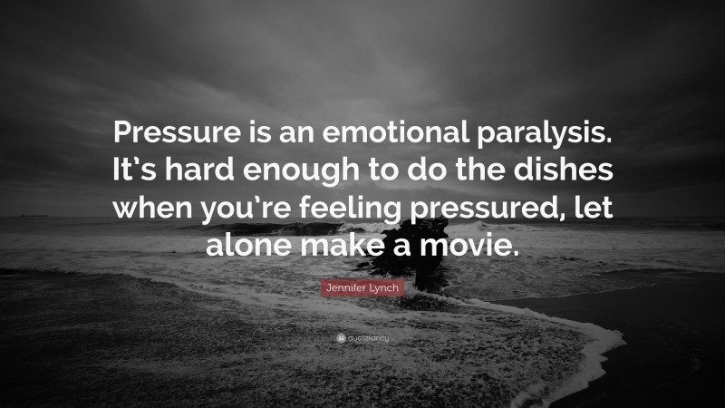 Jennifer Lynch Quote: “Pressure is an emotional paralysis. It’s hard enough to do the dishes when you’re feeling pressured, let alone make a movie.”