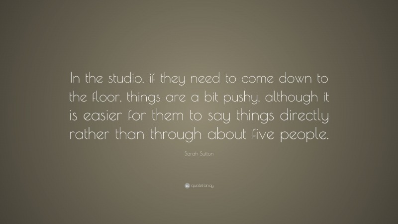 Sarah Sutton Quote: “In the studio, if they need to come down to the floor, things are a bit pushy, although it is easier for them to say things directly rather than through about five people.”