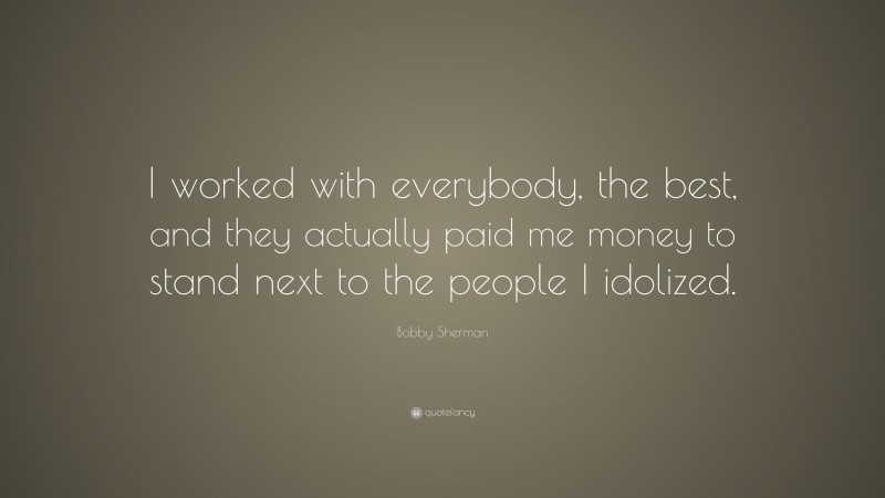 Bobby Sherman Quote: “I worked with everybody, the best, and they actually paid me money to stand next to the people I idolized.”