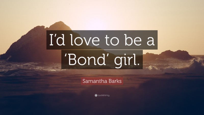 Samantha Barks Quote: “I’d love to be a ‘Bond’ girl.”