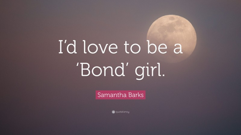 Samantha Barks Quote: “I’d love to be a ‘Bond’ girl.”
