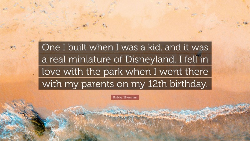 Bobby Sherman Quote: “One I built when I was a kid, and it was a real miniature of Disneyland. I fell in love with the park when I went there with my parents on my 12th birthday.”
