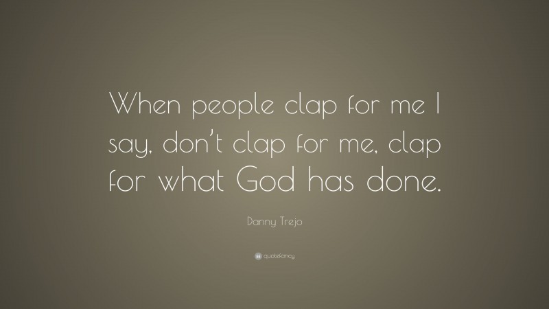 Danny Trejo Quote: “When people clap for me I say, don’t clap for me, clap for what God has done.”