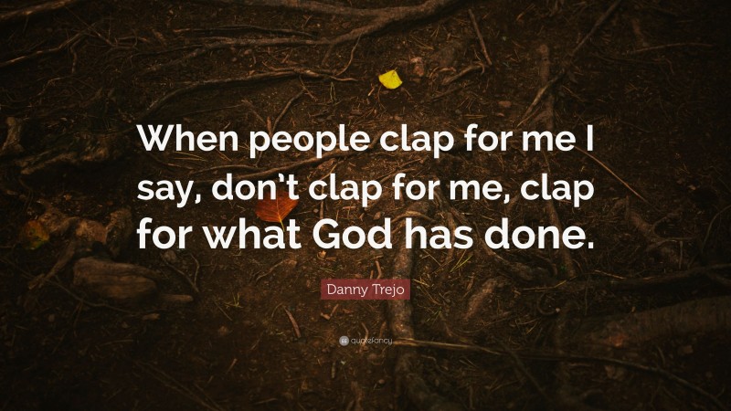 Danny Trejo Quote: “When people clap for me I say, don’t clap for me, clap for what God has done.”