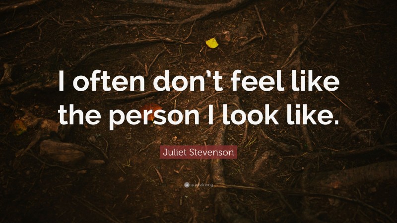 Juliet Stevenson Quote: “I often don’t feel like the person I look like.”