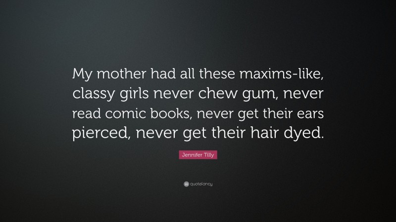 Jennifer Tilly Quote: “My mother had all these maxims-like, classy girls never chew gum, never read comic books, never get their ears pierced, never get their hair dyed.”