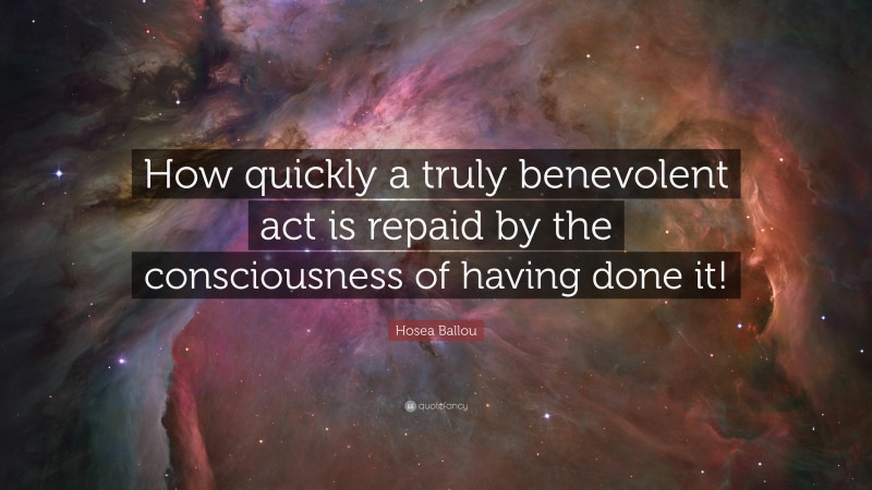 Hosea Ballou Quote: “How quickly a truly benevolent act is repaid by the consciousness of having done it!”