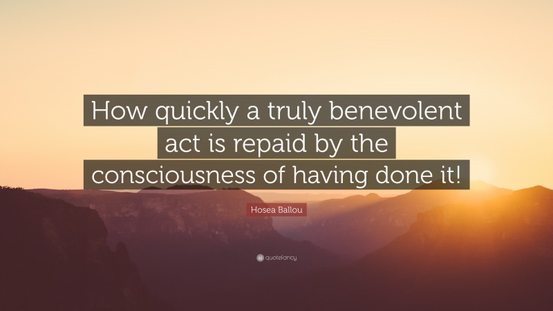 Hosea Ballou Quote: “How quickly a truly benevolent act is repaid by the consciousness of having done it!”