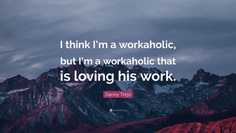 Danny Trejo Quote: “I think I’m a workaholic, but I’m a workaholic that is loving his work.”