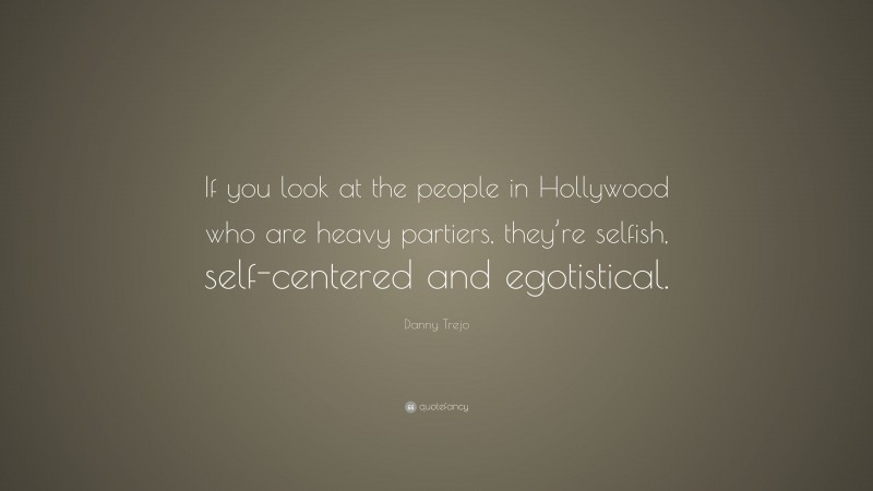 Danny Trejo Quote: “If you look at the people in Hollywood who are heavy partiers, they’re selfish, self-centered and egotistical.”