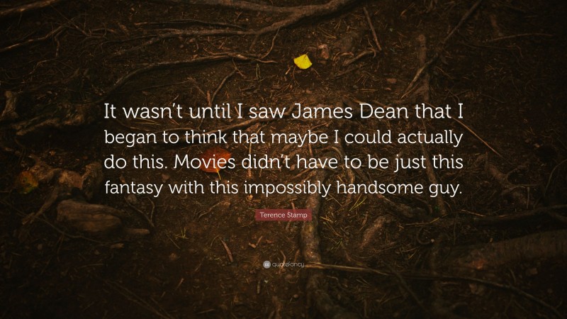Terence Stamp Quote: “It wasn’t until I saw James Dean that I began to think that maybe I could actually do this. Movies didn’t have to be just this fantasy with this impossibly handsome guy.”