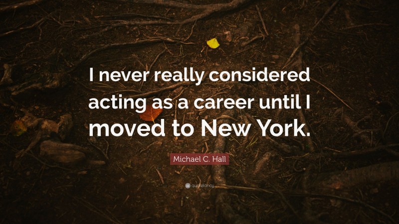 Michael C. Hall Quote: “I never really considered acting as a career until I moved to New York.”