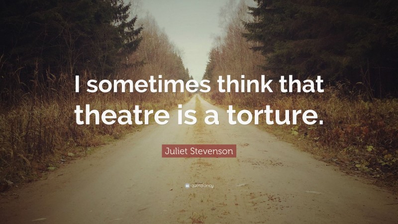 Juliet Stevenson Quote: “I sometimes think that theatre is a torture.”