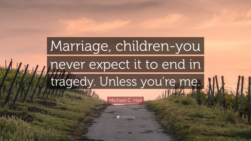Michael C. Hall Quote: “Marriage, children-you never expect it to end in tragedy. Unless you’re me.”