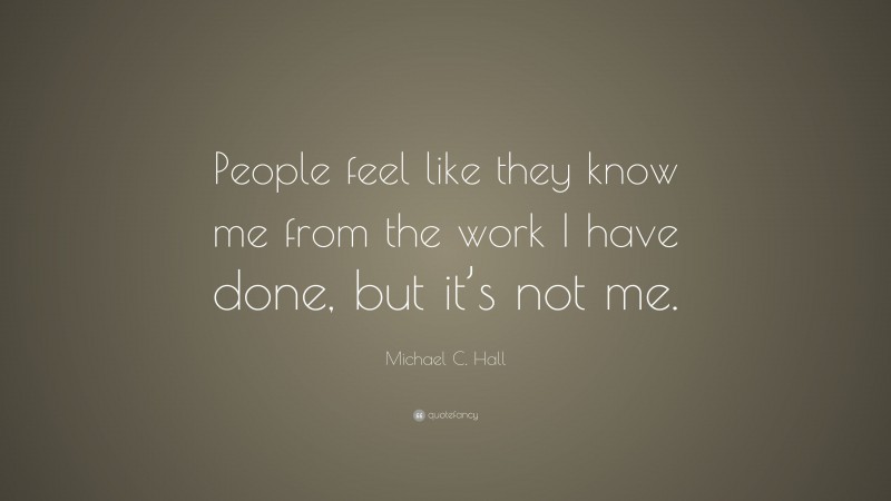 Michael C. Hall Quote: “People feel like they know me from the work I have done, but it’s not me.”
