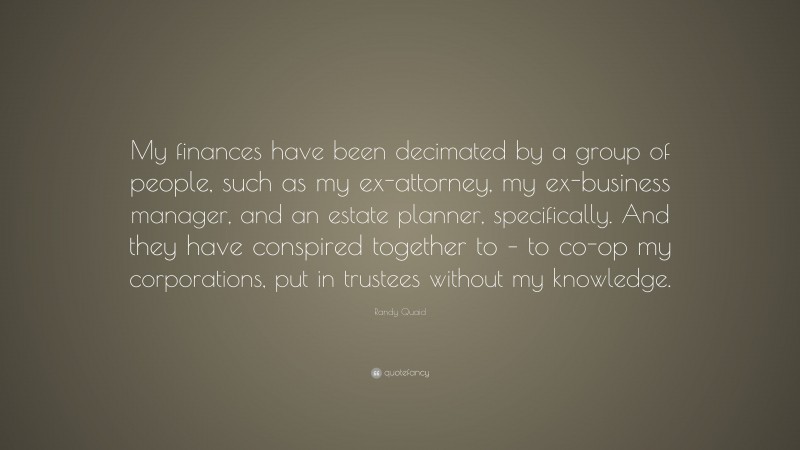 Randy Quaid Quote: “My finances have been decimated by a group of people, such as my ex-attorney, my ex-business manager, and an estate planner, specifically. And they have conspired together to – to co-op my corporations, put in trustees without my knowledge.”