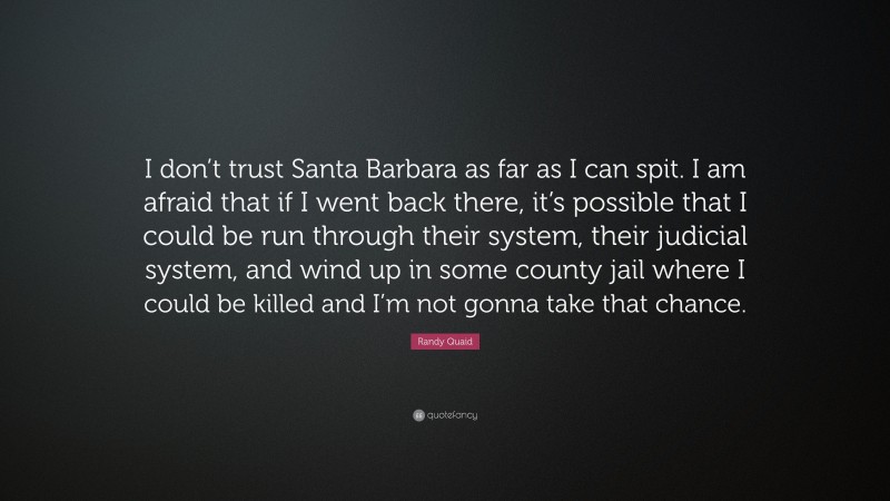Randy Quaid Quote: “I don’t trust Santa Barbara as far as I can spit. I am afraid that if I went back there, it’s possible that I could be run through their system, their judicial system, and wind up in some county jail where I could be killed and I’m not gonna take that chance.”